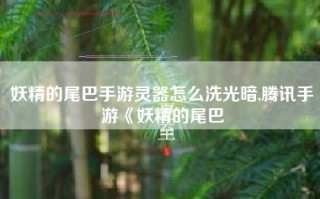 妖精的尾巴手游灵器怎么洗光暗,腾讯手游《妖精的尾巴