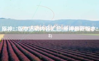 原神2.7版本活动内容汇总(原神最新版本2.8)