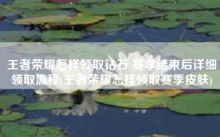 王者荣耀怎样领取钻石 赛季结束后详细领取流程(王者荣耀怎样领取赛季皮肤)