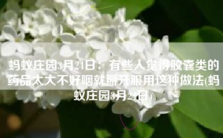 蚂蚁庄园3月24日：有些人觉得胶囊类的药品太大不好咽就掰开服用这种做法(蚂蚁庄园3月24日)