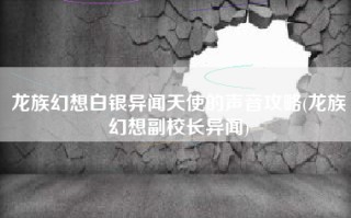 龙族幻想白银异闻天使的声音攻略(龙族幻想副校长异闻)