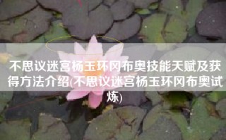 不思议迷宫杨玉环冈布奥技能天赋及获得方法介绍(不思议迷宫杨玉环冈布奥试炼)