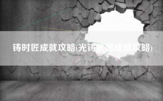 铸时匠成就攻略(光铸武器成就攻略)