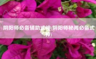 阴阳师必备辅助式神(阴阳师秘闻必备式神)