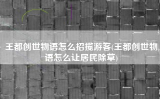 王都创世物语怎么招揽游客(王都创世物语怎么让居民除草)