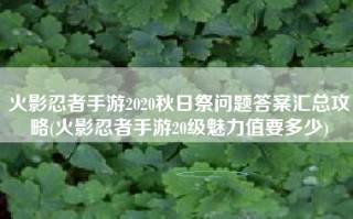 火影忍者手游2020秋日祭问题答案汇总攻略(火影忍者手游20级魅力值要多少)