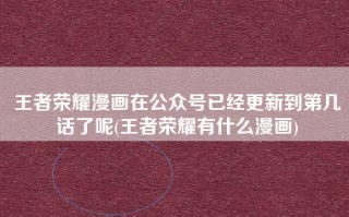 王者荣耀漫画在公众号已经更新到第几话了呢(王者荣耀有什么漫画)