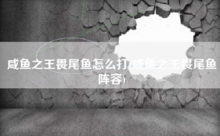 咸鱼之王畏尾鱼怎么打(咸鱼之王畏尾鱼阵容)