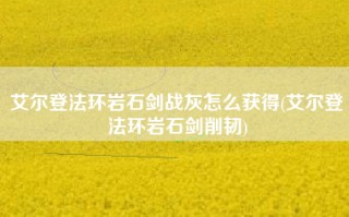 艾尔登法环岩石剑战灰怎么获得(艾尔登法环岩石剑削韧)