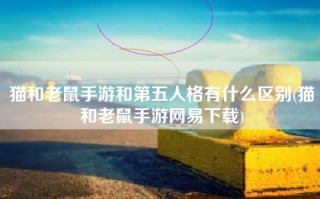 猫和老鼠手游和第五人格有什么区别(猫和老鼠手游网易下载)