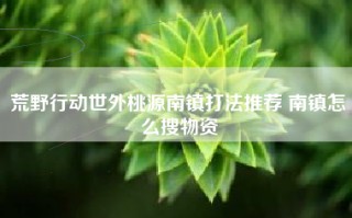 荒野行动世外桃源南镇打法推荐 南镇怎么搜物资