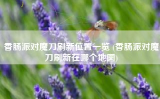 香肠派对魔刀刷新位置一览 (香肠派对魔刀刷新在哪个地图)