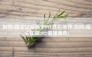 剑网3指尖江湖杨宁PVE连招推荐(剑网3指尖江湖2022最强角色)