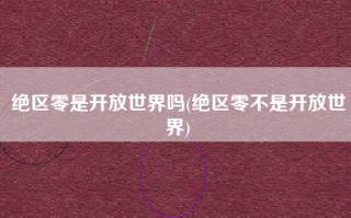 绝区零是开放世界吗(绝区零不是开放世界)