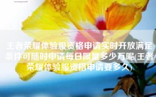王者荣耀体验服资格申请实时开放满足条件可随时申请每日限量多少万呢(王者荣耀体验服资格申请要多久)