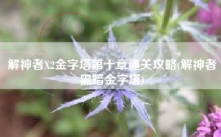解神者X2金字塔第十章通关攻略(解神者黑暗金字塔)