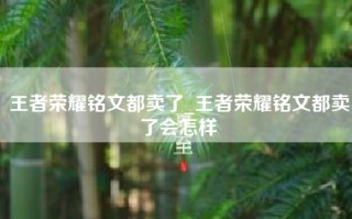 王者荣耀铭文都卖了_王者荣耀铭文都卖了会怎样