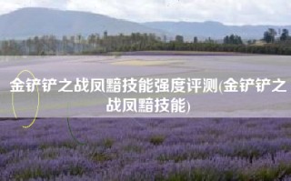 金铲铲之战凤黯技能强度评测(金铲铲之战凤黯技能)