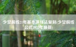 少女前线21年基本演绎法复刻(少女前线公式2022年最新)