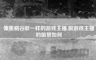 像黑桐谷歌一样的游戏主播,做游戏主播的前景如何