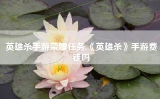 英雄杀手游荣耀任务,《英雄杀》手游费钱吗