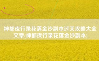 神都夜行录花落金沙副本过关攻略大全文章(神都夜行录花落金沙副本)