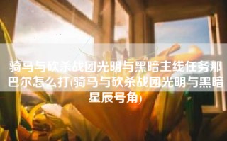 骑马与砍杀战团光明与黑暗主线任务那巴尔怎么打(骑马与砍杀战团光明与黑暗星辰号角)