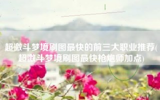 超激斗梦境刷图最快的前三大职业推荐(超激斗梦境刷图最快枪炮师加点)