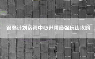 银翼计划宿管中心进阶最强玩法攻略