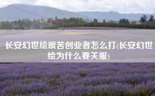 长安幻世绘艰苦创业者怎么打(长安幻世绘为什么要关服)