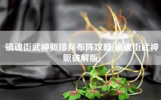镇魂街武神躯排兵布阵攻略(镇魂街武神躯破解版)