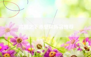 鸿图之下赤壁队阵容推荐