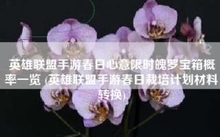 英雄联盟手游春日心意限时魄罗宝箱概率一览 (英雄联盟手游春日栽培计划材料转换)