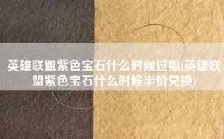 英雄联盟紫色宝石什么时候过期(英雄联盟紫色宝石什么时候半价兑换)