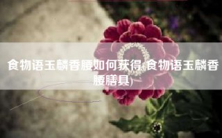 食物语玉麟香腰如何获得(食物语玉麟香腰膳具)