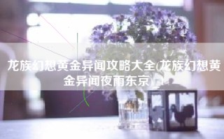 龙族幻想黄金异闻攻略大全(龙族幻想黄金异闻夜雨东京)_1