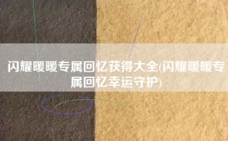 闪耀暖暖专属回忆获得大全(闪耀暖暖专属回忆幸运守护)