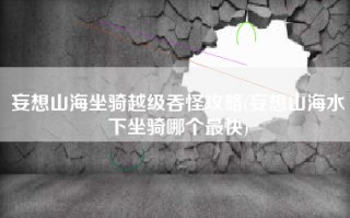 妄想山海坐骑越级吞怪攻略(妄想山海水下坐骑哪个最快)