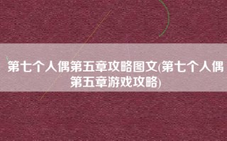 第七个人偶第五章攻略图文(第七个人偶第五章游戏攻略)