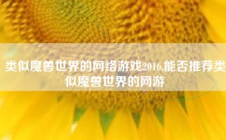 类似魔兽世界的网络游戏2016,能否推荐类似魔兽世界的网游