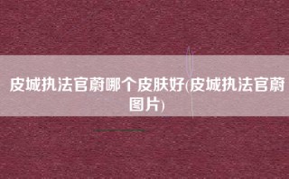 皮城执法官蔚哪个皮肤好(皮城执法官蔚图片)