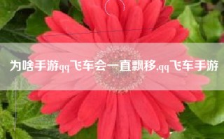 为啥手游qq飞车会一直飘移,qq飞车手游