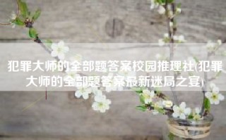 犯罪大师的全部题答案校园推理社(犯罪大师的全部题答案最新迷局之宴)