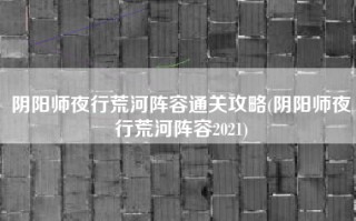 阴阳师夜行荒河阵容通关攻略(阴阳师夜行荒河阵容2021)
