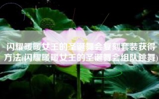 闪耀暖暖女王的圣诞舞会复刻套装获得方法(闪耀暖暖女王的圣诞舞会组队跳舞)