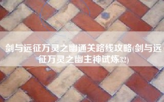 剑与远征万灵之幽通关路线攻略(剑与远征万灵之幽主神试炼32)