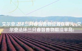 艾尔登法环三只睿智兽物位置在哪儿 (艾尔登法环三只睿智兽物啜泣半岛)