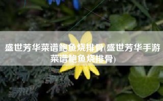 盛世芳华菜谱鲍鱼烧排骨(盛世芳华手游菜谱鲍鱼烧排骨)