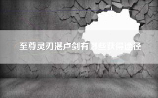 至尊灵刃湛卢剑有哪些获得途径