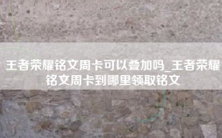 王者荣耀铭文周卡可以叠加吗_王者荣耀铭文周卡到哪里领取铭文